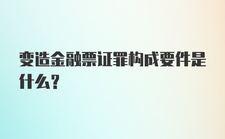 变造金融票证罪构成要件是什么？