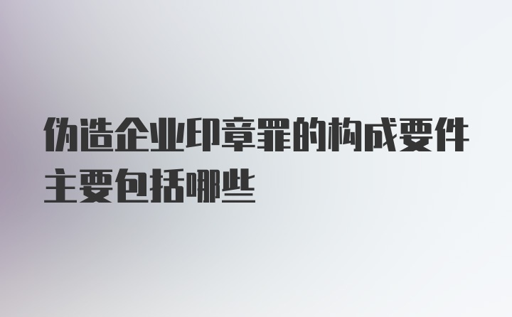 伪造企业印章罪的构成要件主要包括哪些