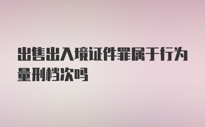 出售出入境证件罪属于行为量刑档次吗