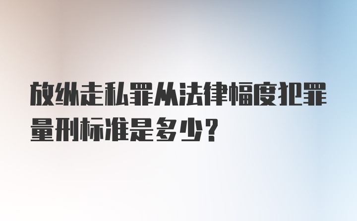 放纵走私罪从法律幅度犯罪量刑标准是多少？