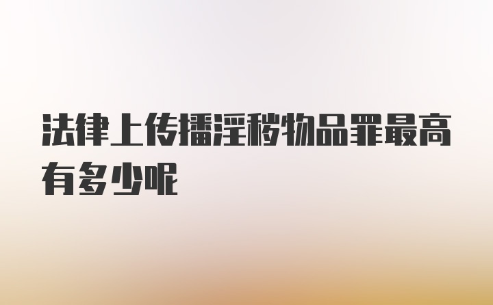 法律上传播淫秽物品罪最高有多少呢