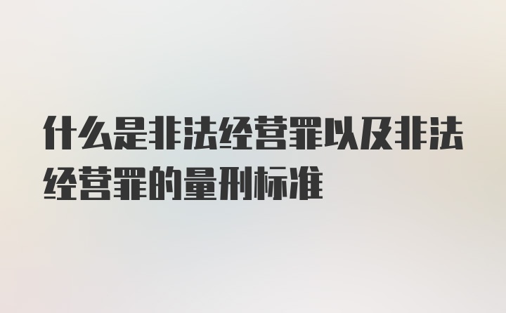 什么是非法经营罪以及非法经营罪的量刑标准