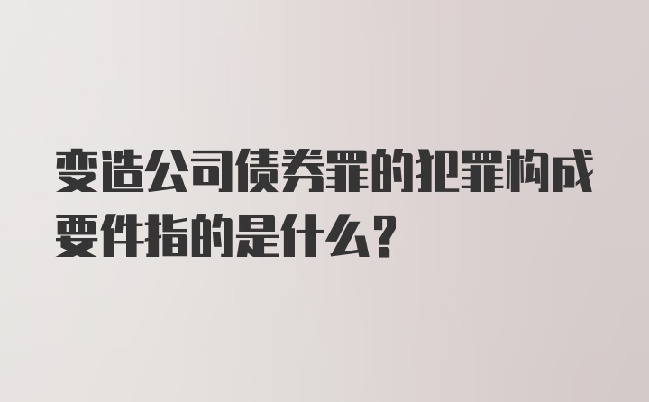 变造公司债券罪的犯罪构成要件指的是什么？