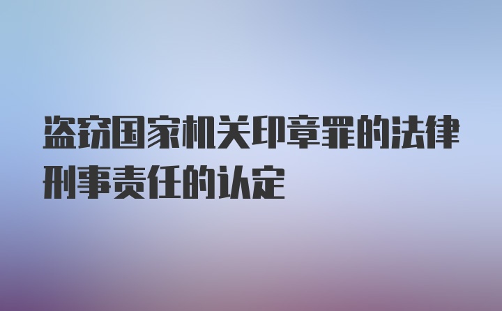 盗窃国家机关印章罪的法律刑事责任的认定