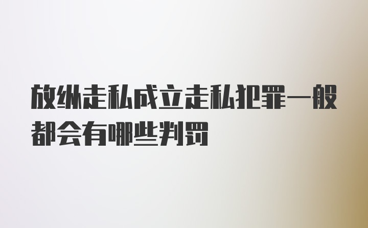 放纵走私成立走私犯罪一般都会有哪些判罚