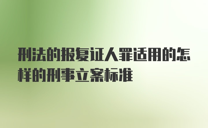 刑法的报复证人罪适用的怎样的刑事立案标准