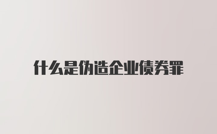 什么是伪造企业债券罪