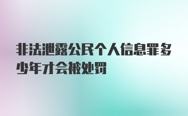 非法泄露公民个人信息罪多少年才会被处罚