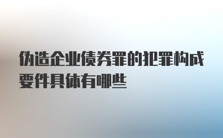 伪造企业债券罪的犯罪构成要件具体有哪些