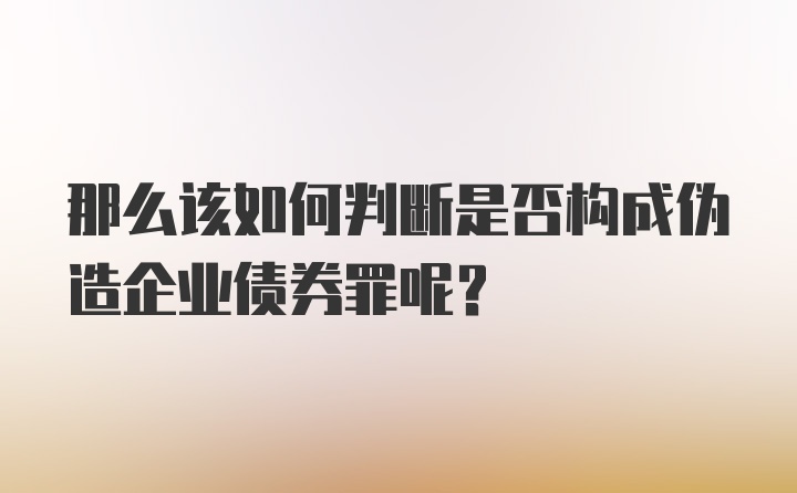 那么该如何判断是否构成伪造企业债券罪呢？