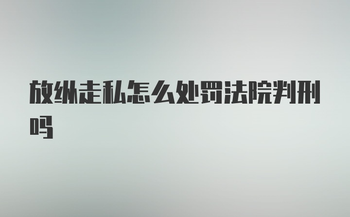 放纵走私怎么处罚法院判刑吗