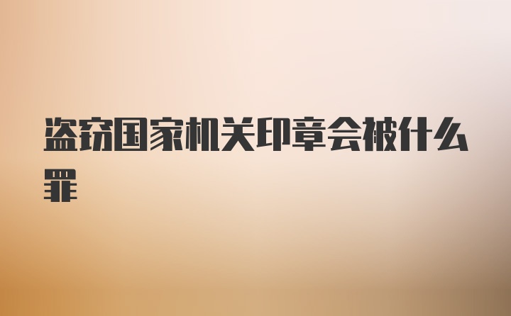 盗窃国家机关印章会被什么罪