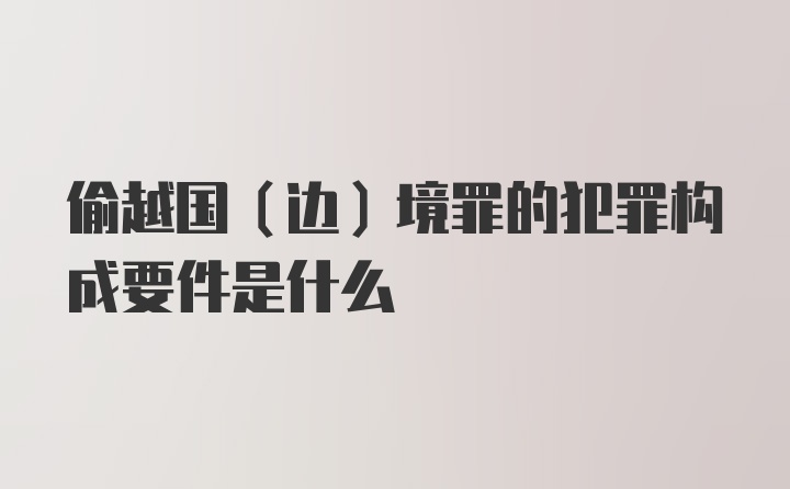 偷越国（边）境罪的犯罪构成要件是什么