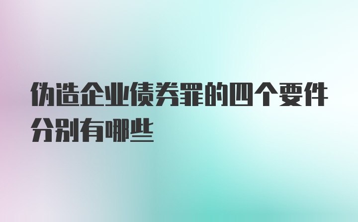 伪造企业债券罪的四个要件分别有哪些