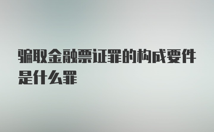 骗取金融票证罪的构成要件是什么罪