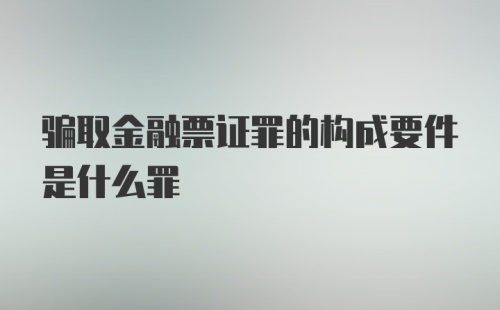 骗取金融票证罪的构成要件是什么罪