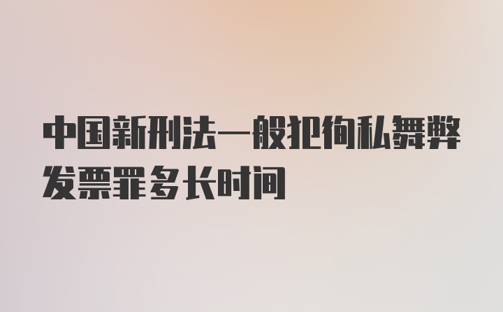 中国新刑法一般犯徇私舞弊发票罪多长时间