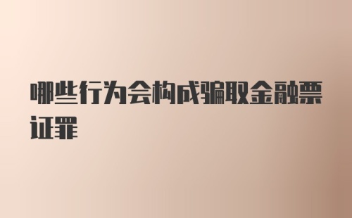 哪些行为会构成骗取金融票证罪