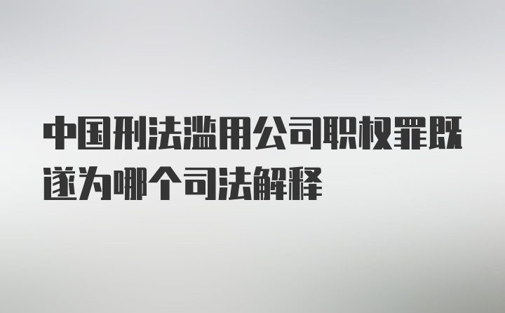 中国刑法滥用公司职权罪既遂为哪个司法解释