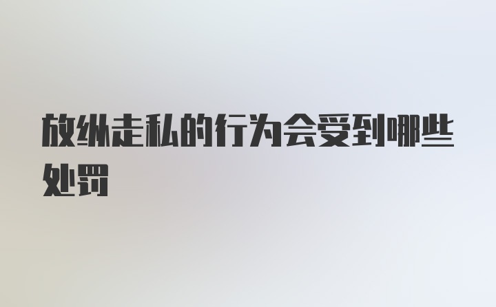 放纵走私的行为会受到哪些处罚