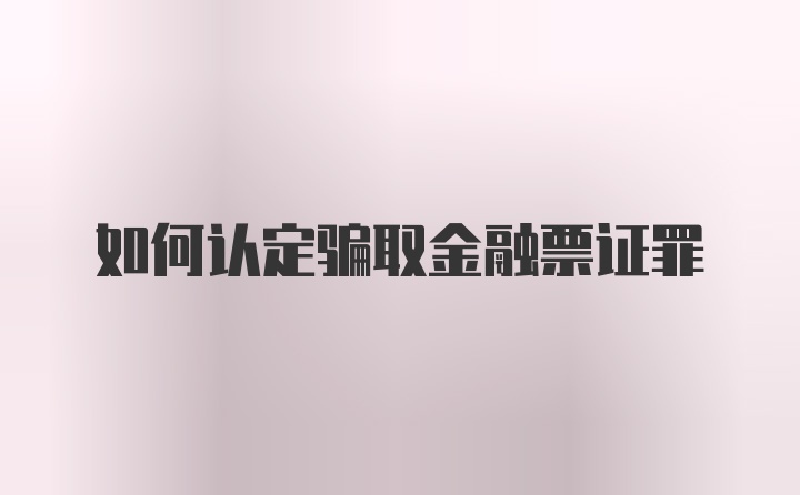 如何认定骗取金融票证罪