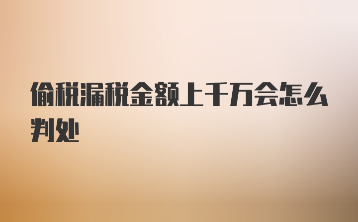 偷税漏税金额上千万会怎么判处