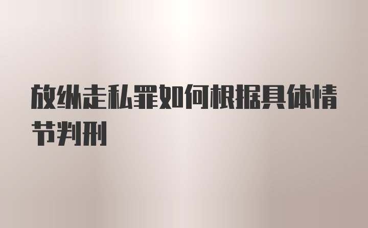 放纵走私罪如何根据具体情节判刑