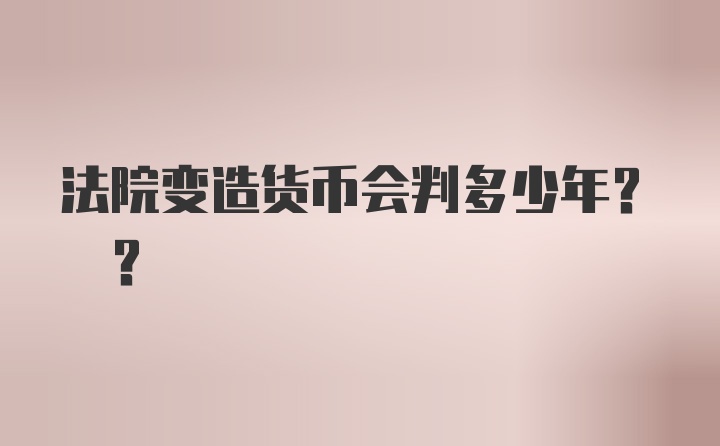 法院变造货币会判多少年? ?