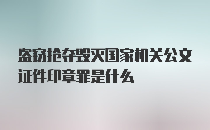 盗窃抢夺毁灭国家机关公文证件印章罪是什么