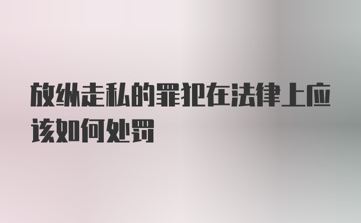 放纵走私的罪犯在法律上应该如何处罚