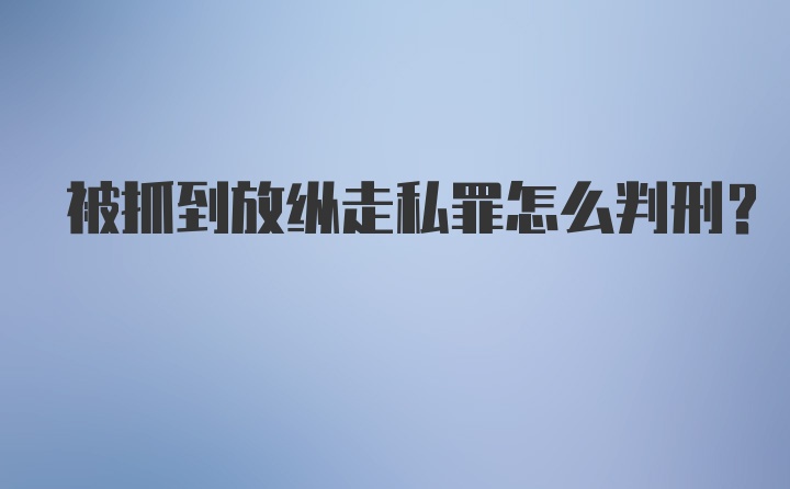 被抓到放纵走私罪怎么判刑？