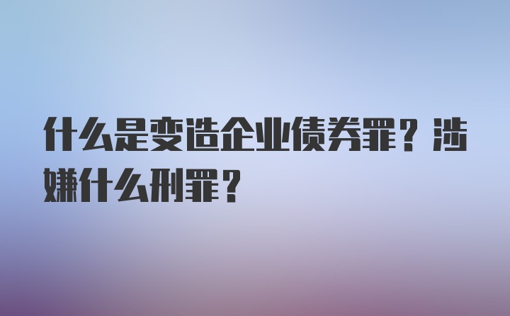 什么是变造企业债券罪？涉嫌什么刑罪？