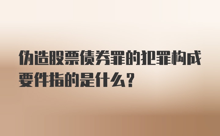 伪造股票债券罪的犯罪构成要件指的是什么?