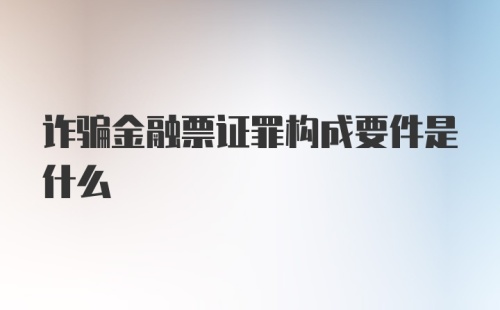 诈骗金融票证罪构成要件是什么