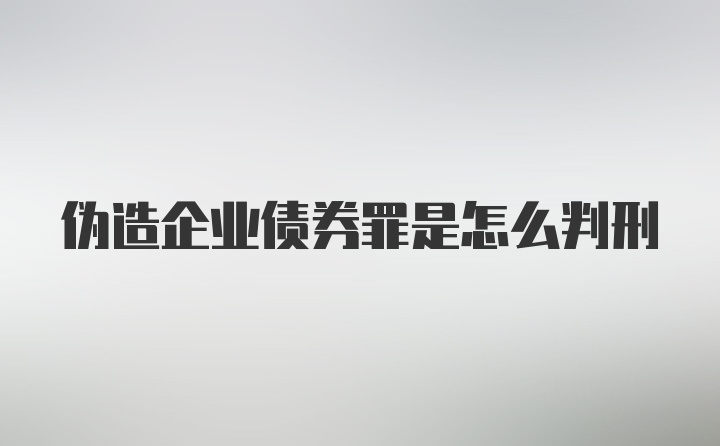 伪造企业债券罪是怎么判刑