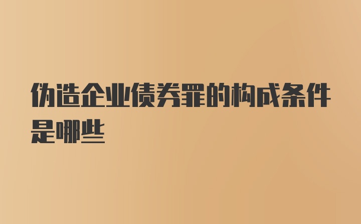 伪造企业债券罪的构成条件是哪些