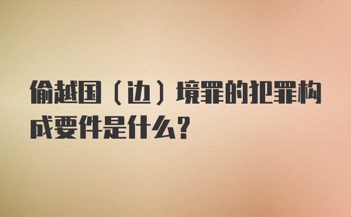 偷越国（边）境罪的犯罪构成要件是什么？