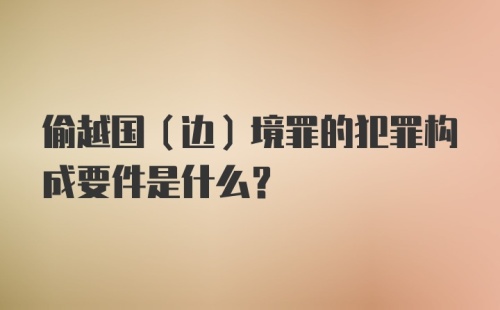 偷越国（边）境罪的犯罪构成要件是什么？