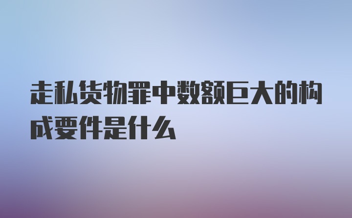 走私货物罪中数额巨大的构成要件是什么