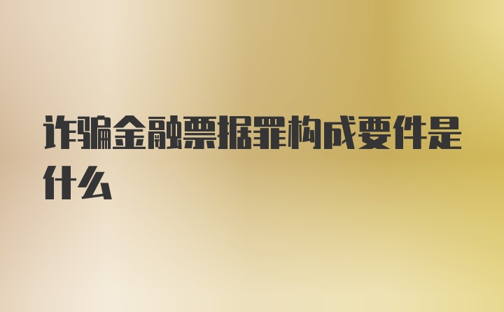 诈骗金融票据罪构成要件是什么