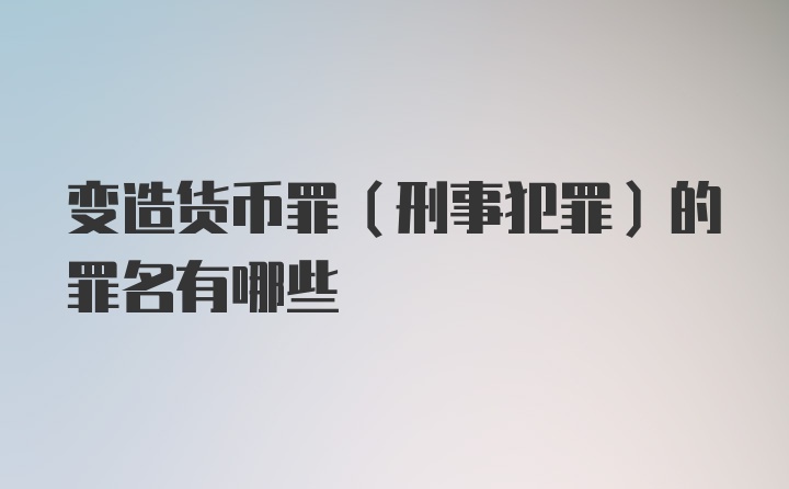 变造货币罪（刑事犯罪）的罪名有哪些