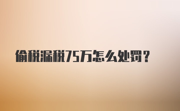 偷税漏税75万怎么处罚？