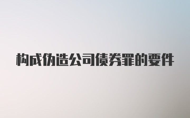 构成伪造公司债券罪的要件