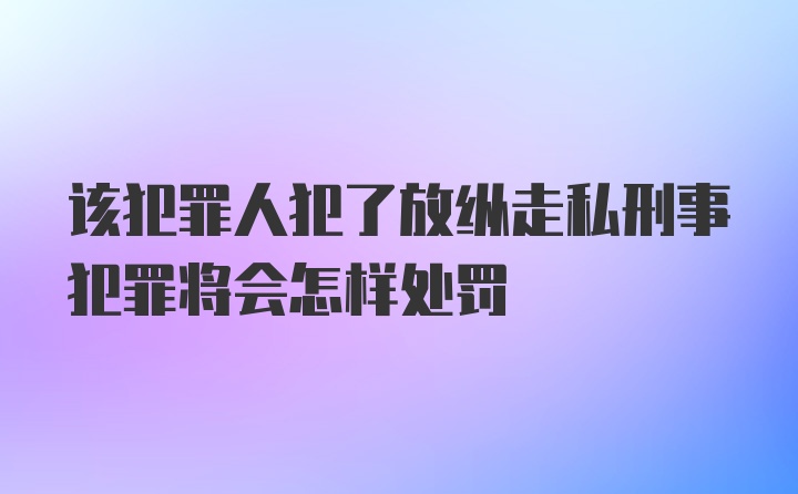 该犯罪人犯了放纵走私刑事犯罪将会怎样处罚