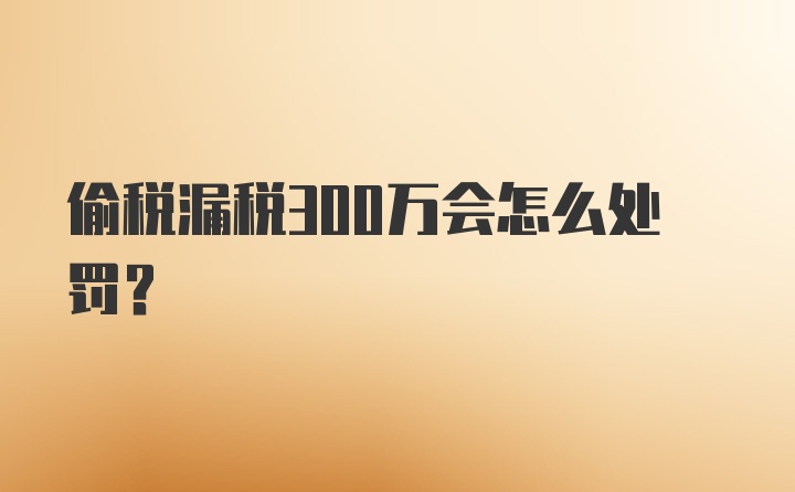 偷税漏税300万会怎么处罚？