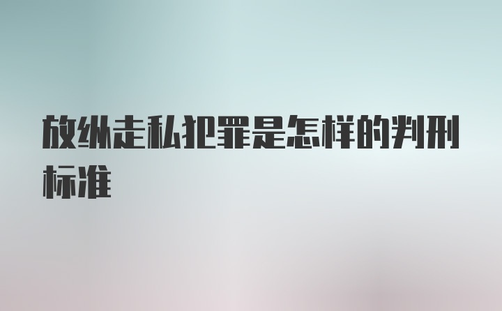 放纵走私犯罪是怎样的判刑标准