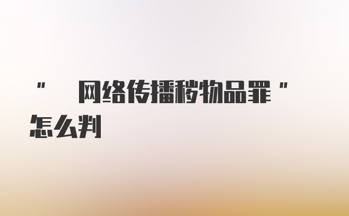 " 网络传播秽物品罪" 怎么判