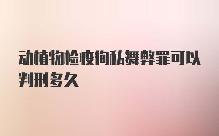 动植物检疫徇私舞弊罪可以判刑多久