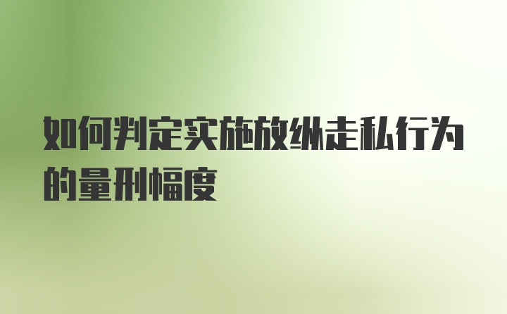 如何判定实施放纵走私行为的量刑幅度