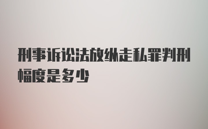 刑事诉讼法放纵走私罪判刑幅度是多少